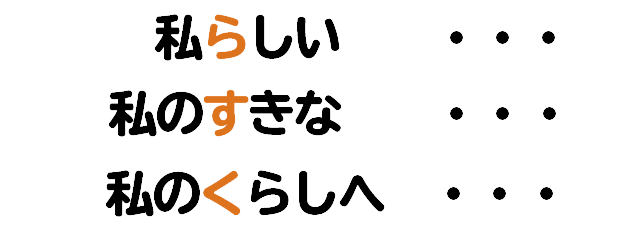 私らしい・・・私のすきな・・・私のくらしへ・・・